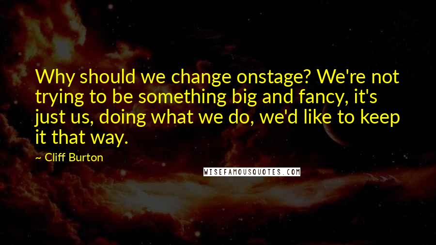 Cliff Burton Quotes: Why should we change onstage? We're not trying to be something big and fancy, it's just us, doing what we do, we'd like to keep it that way.