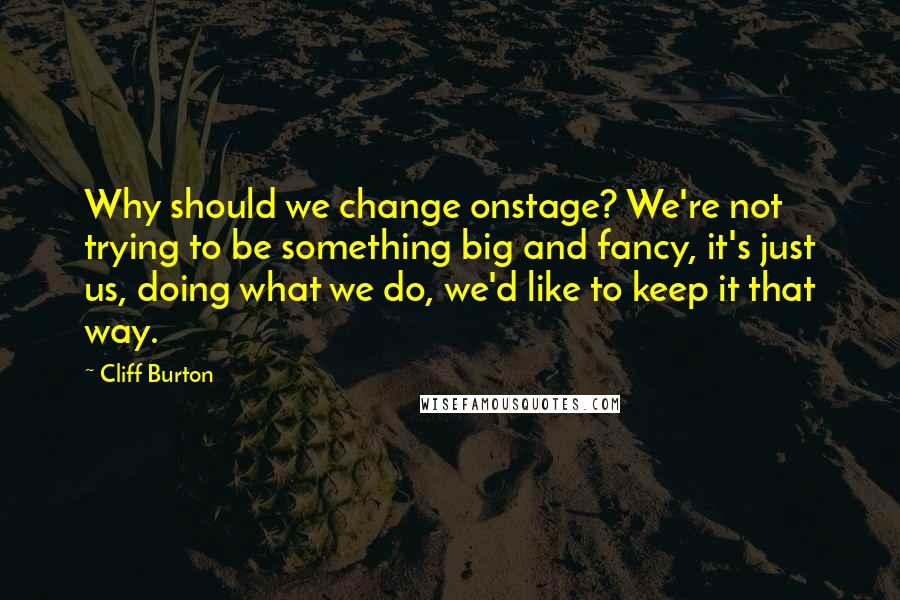 Cliff Burton Quotes: Why should we change onstage? We're not trying to be something big and fancy, it's just us, doing what we do, we'd like to keep it that way.