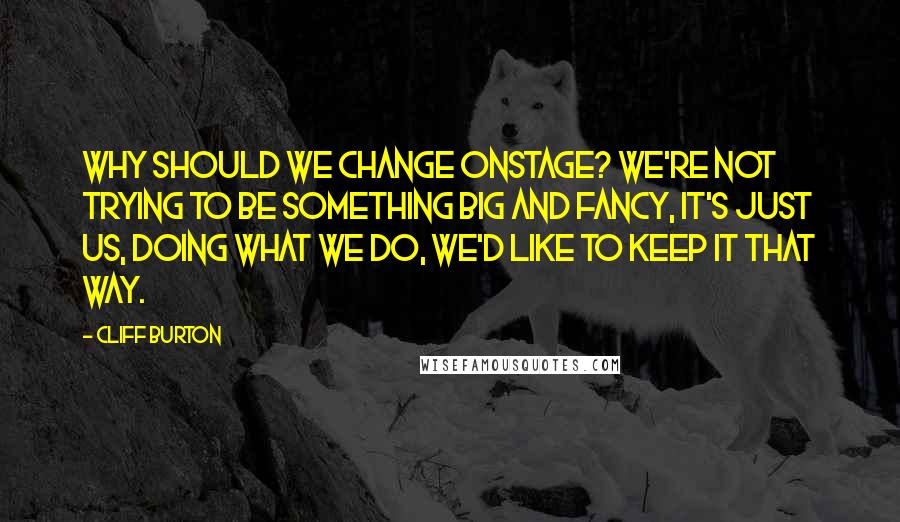 Cliff Burton Quotes: Why should we change onstage? We're not trying to be something big and fancy, it's just us, doing what we do, we'd like to keep it that way.