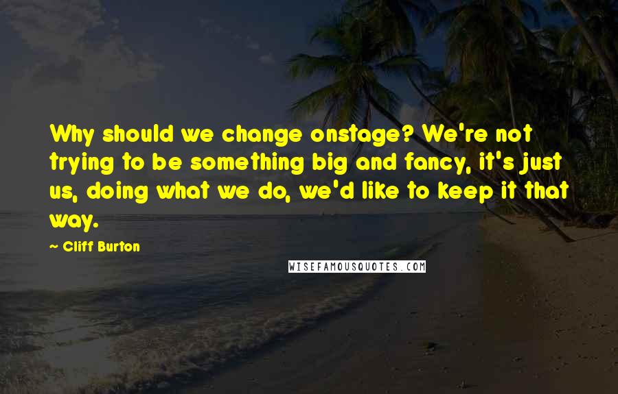 Cliff Burton Quotes: Why should we change onstage? We're not trying to be something big and fancy, it's just us, doing what we do, we'd like to keep it that way.