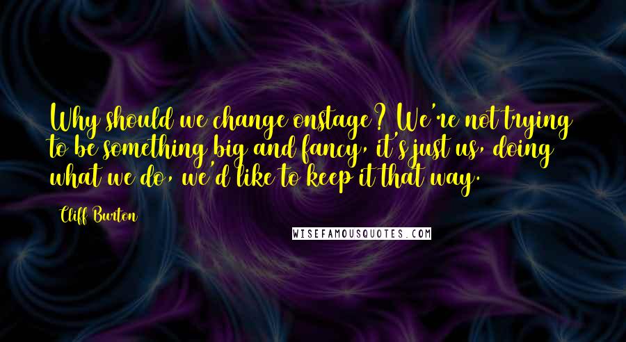 Cliff Burton Quotes: Why should we change onstage? We're not trying to be something big and fancy, it's just us, doing what we do, we'd like to keep it that way.