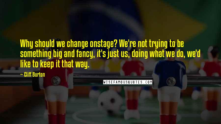 Cliff Burton Quotes: Why should we change onstage? We're not trying to be something big and fancy, it's just us, doing what we do, we'd like to keep it that way.