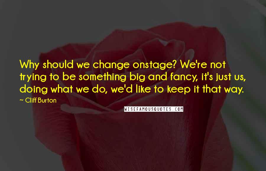 Cliff Burton Quotes: Why should we change onstage? We're not trying to be something big and fancy, it's just us, doing what we do, we'd like to keep it that way.