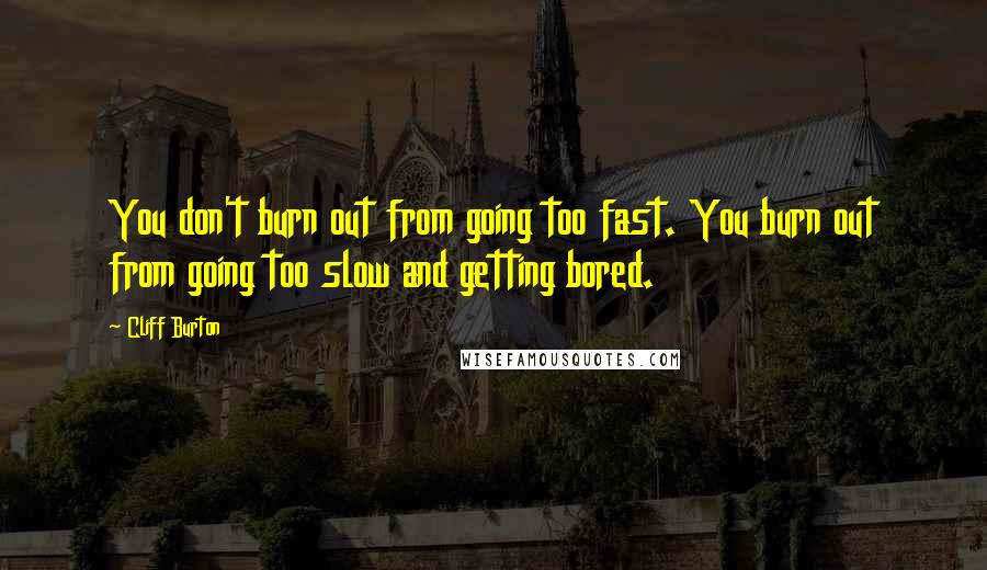 Cliff Burton Quotes: You don't burn out from going too fast. You burn out from going too slow and getting bored.