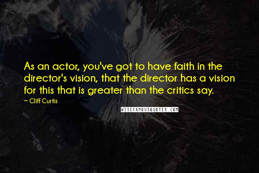 Cliff Curtis Quotes: As an actor, you've got to have faith in the director's vision, that the director has a vision for this that is greater than the critics say.