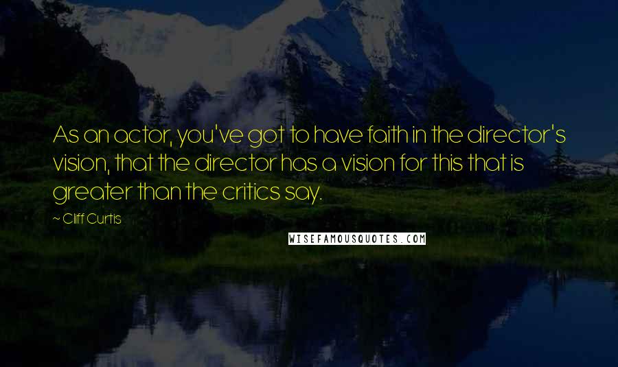 Cliff Curtis Quotes: As an actor, you've got to have faith in the director's vision, that the director has a vision for this that is greater than the critics say.