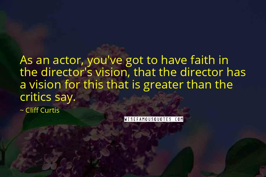 Cliff Curtis Quotes: As an actor, you've got to have faith in the director's vision, that the director has a vision for this that is greater than the critics say.