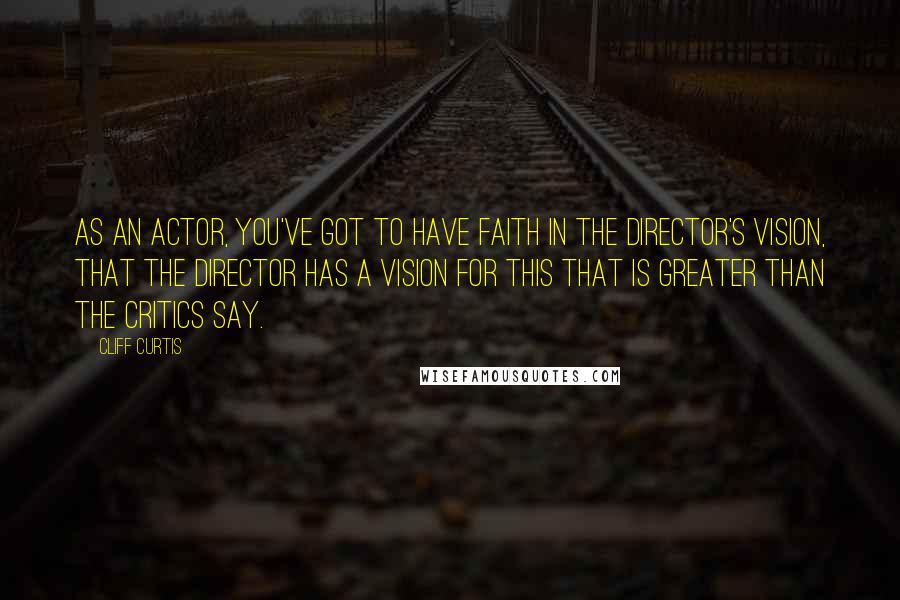 Cliff Curtis Quotes: As an actor, you've got to have faith in the director's vision, that the director has a vision for this that is greater than the critics say.