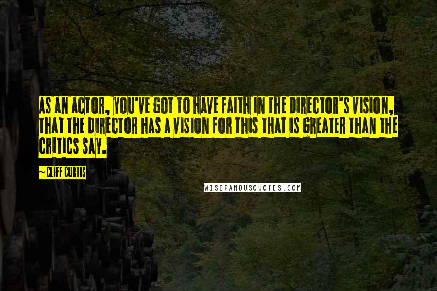 Cliff Curtis Quotes: As an actor, you've got to have faith in the director's vision, that the director has a vision for this that is greater than the critics say.