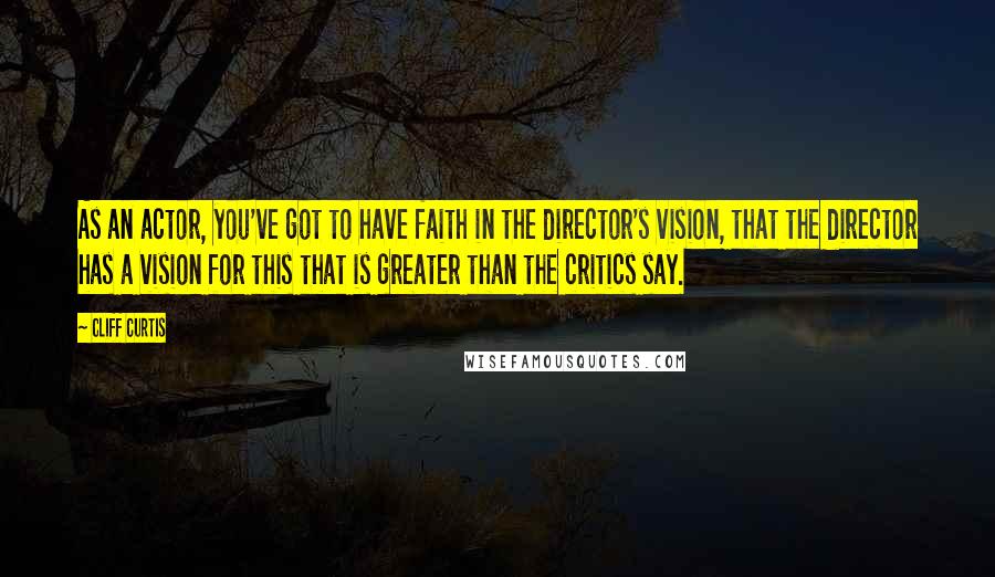 Cliff Curtis Quotes: As an actor, you've got to have faith in the director's vision, that the director has a vision for this that is greater than the critics say.