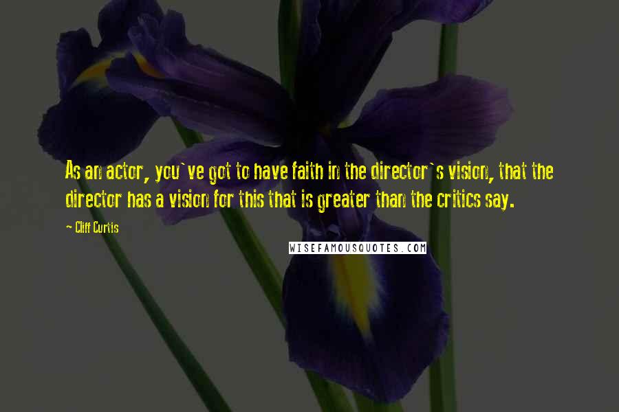 Cliff Curtis Quotes: As an actor, you've got to have faith in the director's vision, that the director has a vision for this that is greater than the critics say.