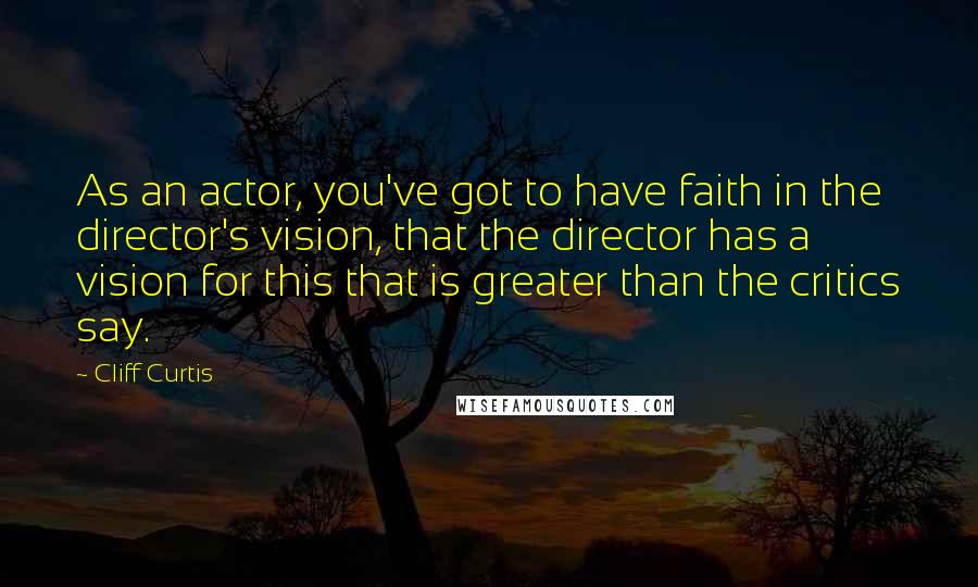 Cliff Curtis Quotes: As an actor, you've got to have faith in the director's vision, that the director has a vision for this that is greater than the critics say.