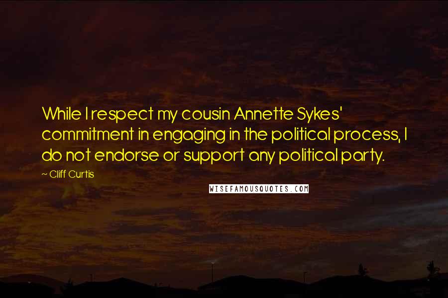 Cliff Curtis Quotes: While I respect my cousin Annette Sykes' commitment in engaging in the political process, I do not endorse or support any political party.