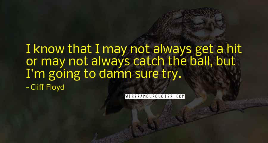 Cliff Floyd Quotes: I know that I may not always get a hit or may not always catch the ball, but I'm going to damn sure try.