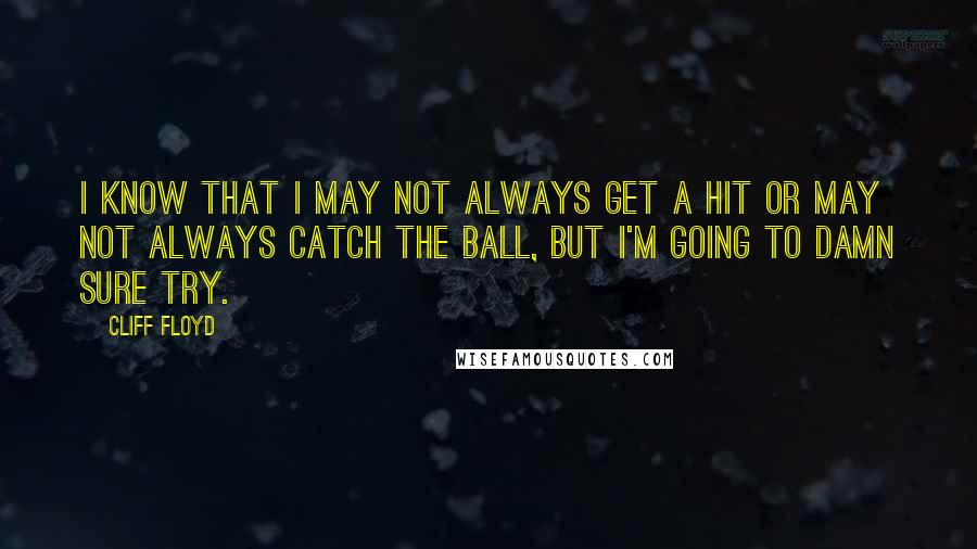 Cliff Floyd Quotes: I know that I may not always get a hit or may not always catch the ball, but I'm going to damn sure try.