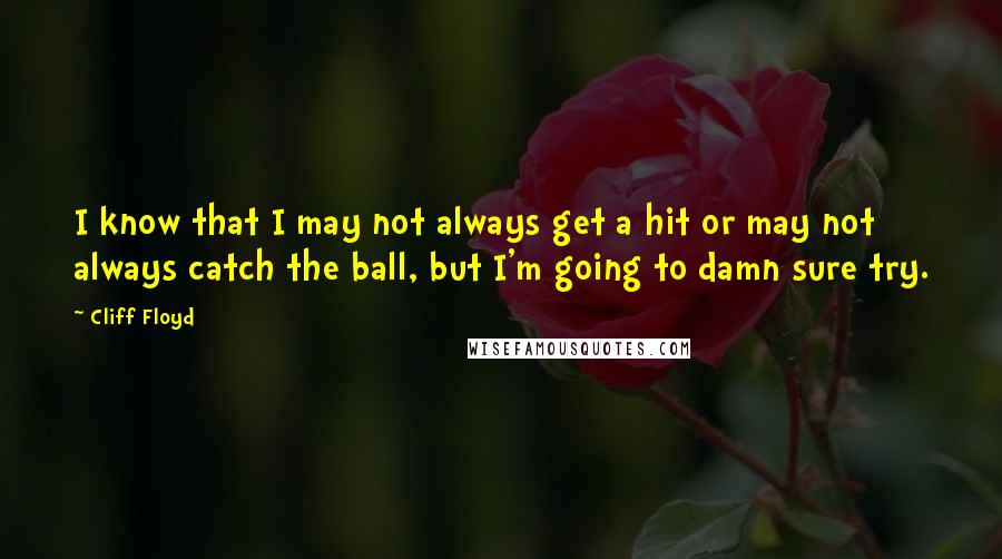 Cliff Floyd Quotes: I know that I may not always get a hit or may not always catch the ball, but I'm going to damn sure try.