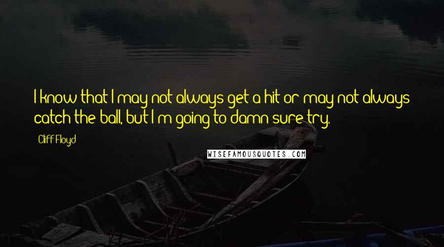 Cliff Floyd Quotes: I know that I may not always get a hit or may not always catch the ball, but I'm going to damn sure try.