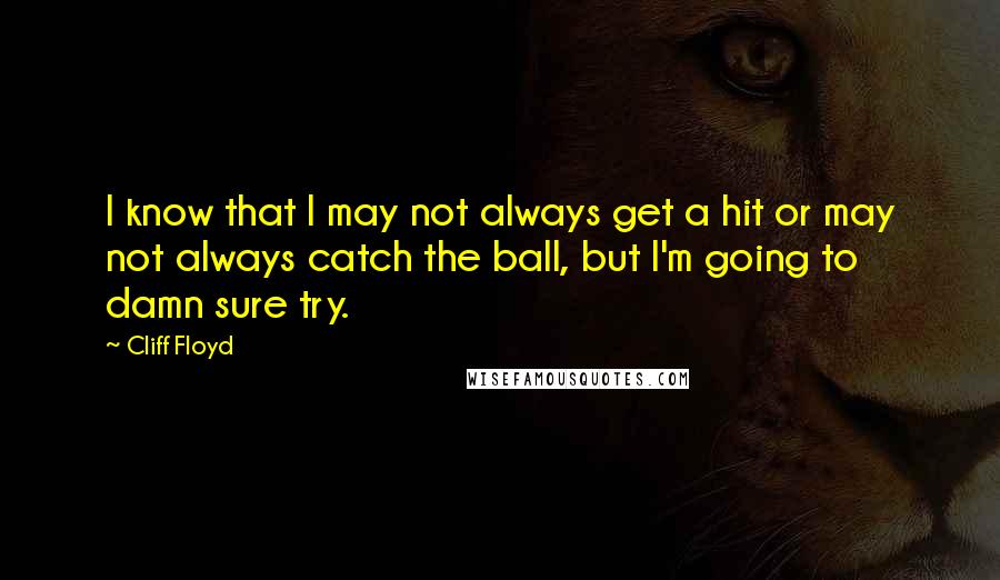 Cliff Floyd Quotes: I know that I may not always get a hit or may not always catch the ball, but I'm going to damn sure try.