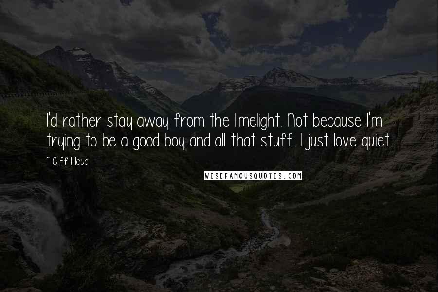 Cliff Floyd Quotes: I'd rather stay away from the limelight. Not because I'm trying to be a good boy and all that stuff. I just love quiet.