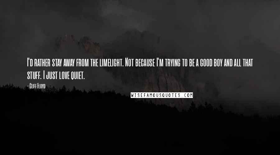 Cliff Floyd Quotes: I'd rather stay away from the limelight. Not because I'm trying to be a good boy and all that stuff. I just love quiet.