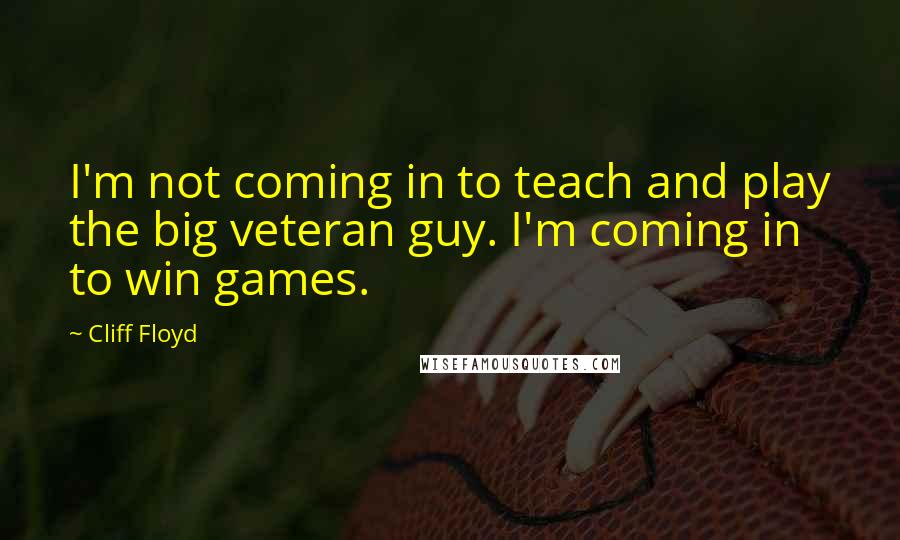 Cliff Floyd Quotes: I'm not coming in to teach and play the big veteran guy. I'm coming in to win games.