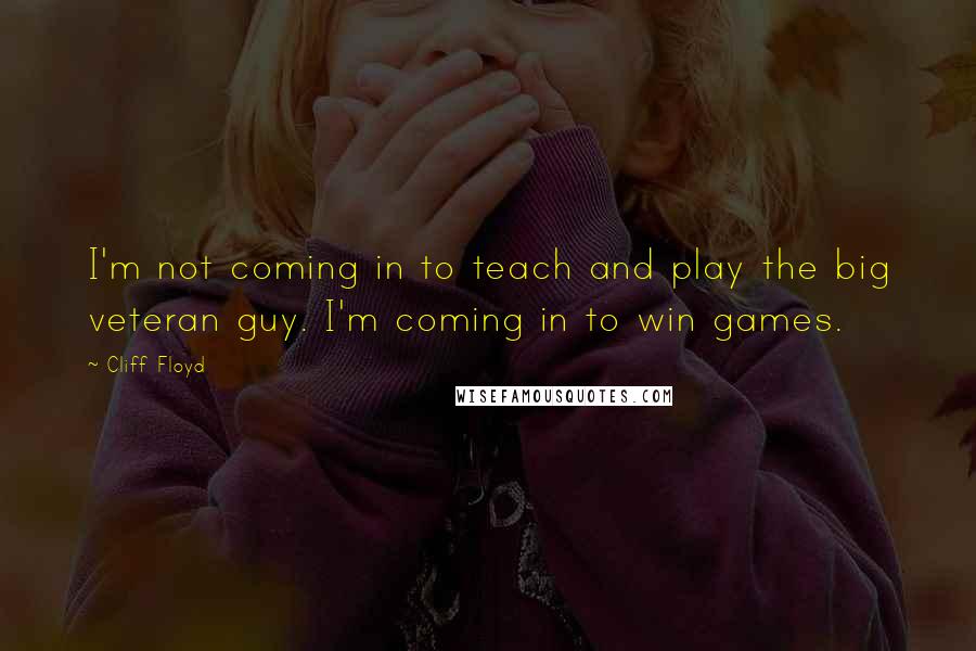 Cliff Floyd Quotes: I'm not coming in to teach and play the big veteran guy. I'm coming in to win games.
