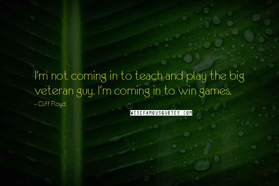 Cliff Floyd Quotes: I'm not coming in to teach and play the big veteran guy. I'm coming in to win games.