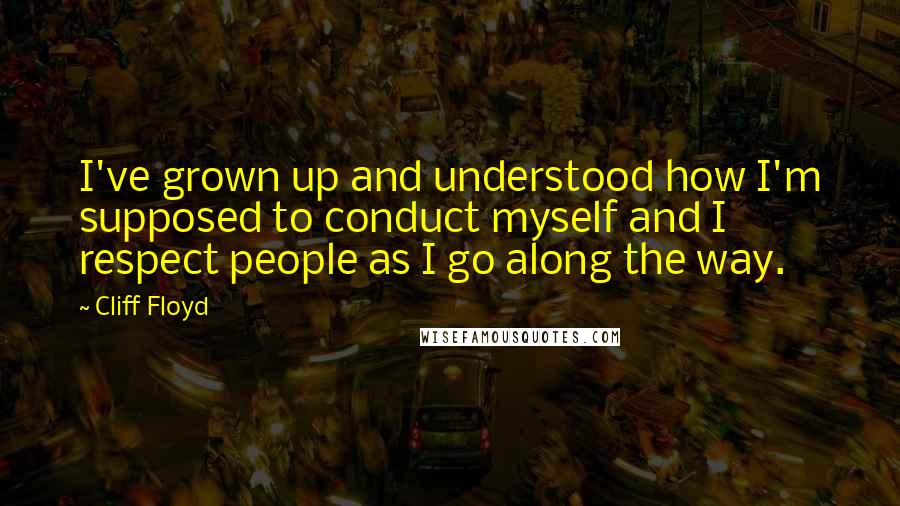 Cliff Floyd Quotes: I've grown up and understood how I'm supposed to conduct myself and I respect people as I go along the way.