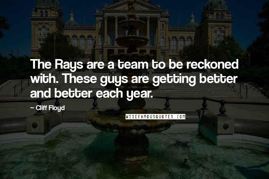 Cliff Floyd Quotes: The Rays are a team to be reckoned with. These guys are getting better and better each year.