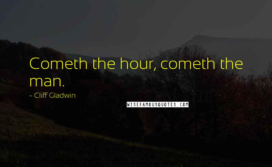 Cliff Gladwin Quotes: Cometh the hour, cometh the man.