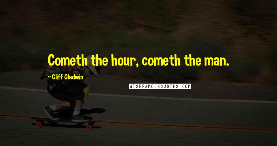 Cliff Gladwin Quotes: Cometh the hour, cometh the man.