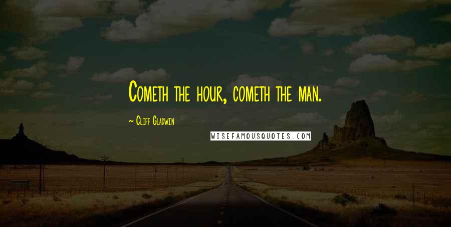 Cliff Gladwin Quotes: Cometh the hour, cometh the man.