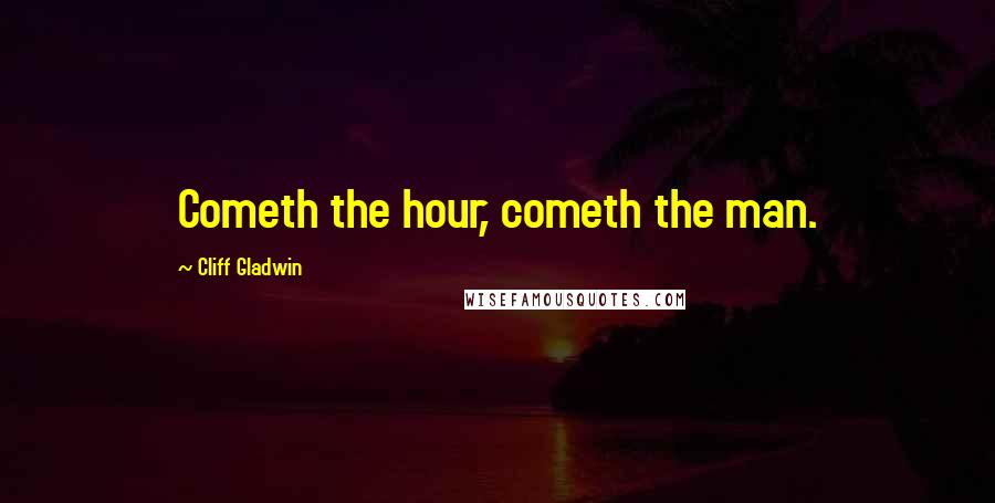 Cliff Gladwin Quotes: Cometh the hour, cometh the man.