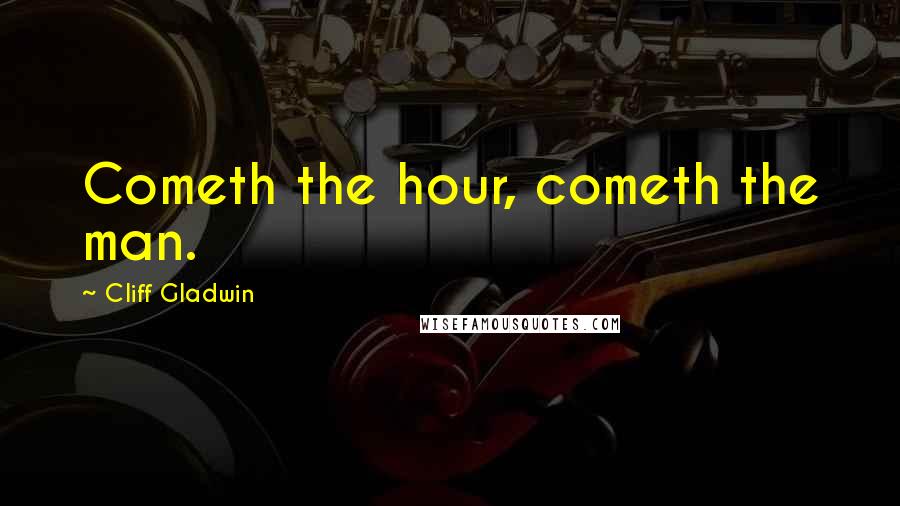 Cliff Gladwin Quotes: Cometh the hour, cometh the man.