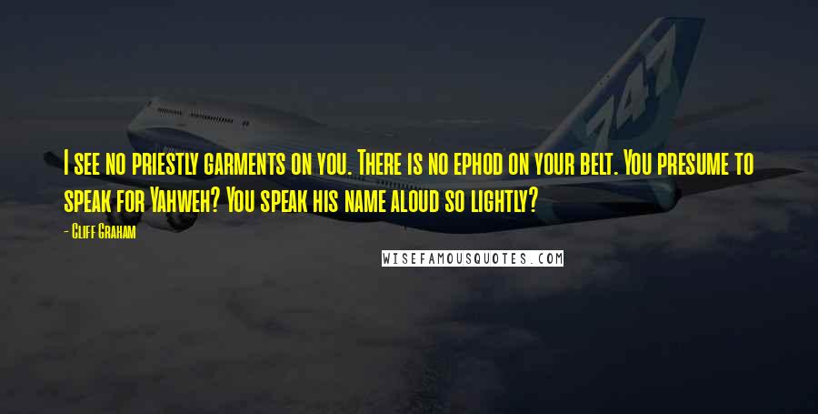 Cliff Graham Quotes: I see no priestly garments on you. There is no ephod on your belt. You presume to speak for Yahweh? You speak his name aloud so lightly?