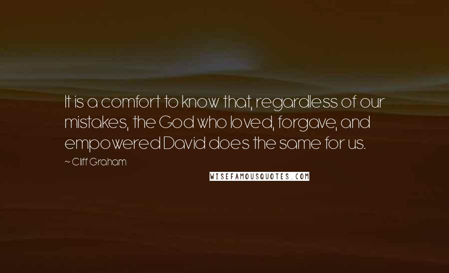 Cliff Graham Quotes: It is a comfort to know that, regardless of our mistakes, the God who loved, forgave, and empowered David does the same for us.