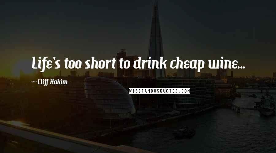 Cliff Hakim Quotes: Life's too short to drink cheap wine...