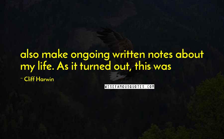 Cliff Harwin Quotes: also make ongoing written notes about my life. As it turned out, this was