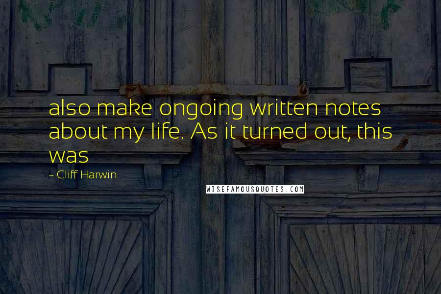 Cliff Harwin Quotes: also make ongoing written notes about my life. As it turned out, this was