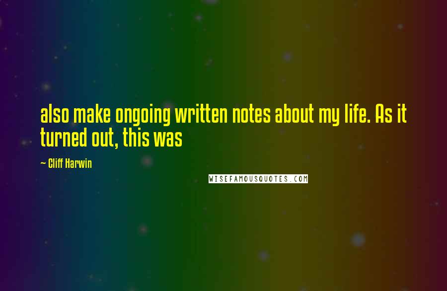 Cliff Harwin Quotes: also make ongoing written notes about my life. As it turned out, this was