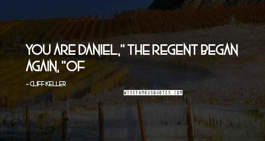 Cliff Keller Quotes: you are Daniel," the regent began again, "of