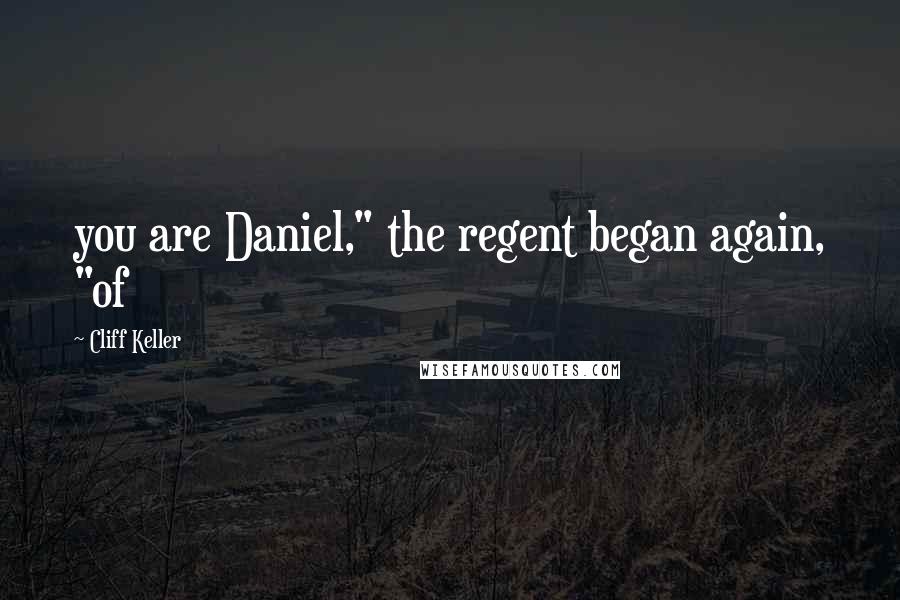 Cliff Keller Quotes: you are Daniel," the regent began again, "of