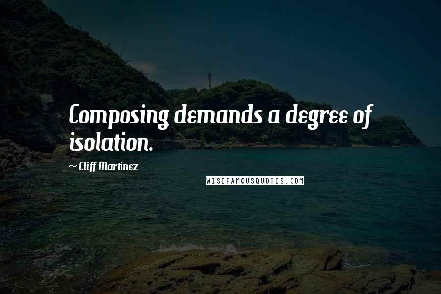 Cliff Martinez Quotes: Composing demands a degree of isolation.