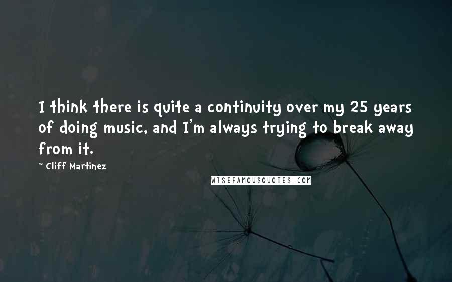 Cliff Martinez Quotes: I think there is quite a continuity over my 25 years of doing music, and I'm always trying to break away from it.