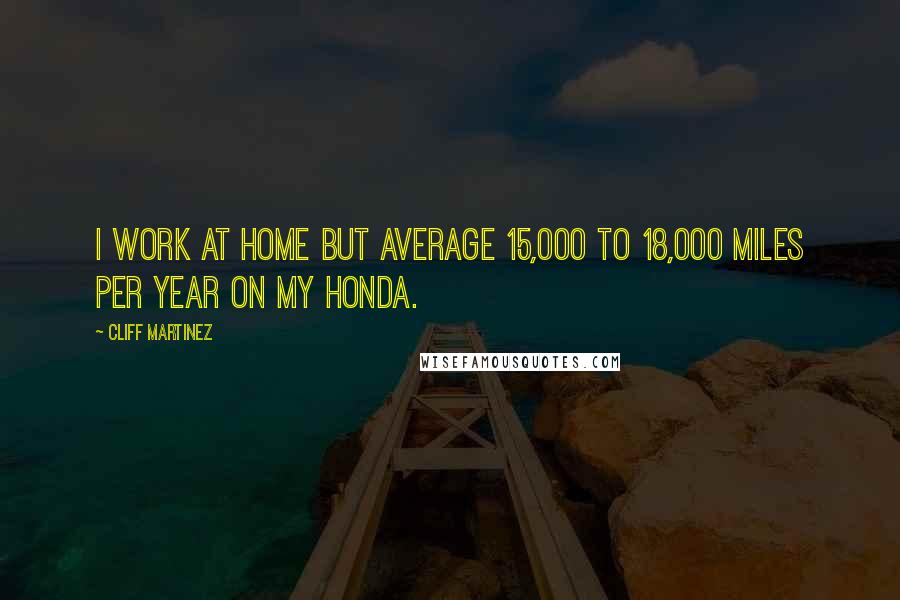 Cliff Martinez Quotes: I work at home but average 15,000 to 18,000 miles per year on my Honda.