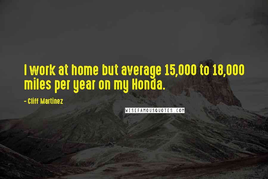 Cliff Martinez Quotes: I work at home but average 15,000 to 18,000 miles per year on my Honda.