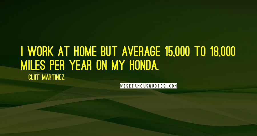 Cliff Martinez Quotes: I work at home but average 15,000 to 18,000 miles per year on my Honda.