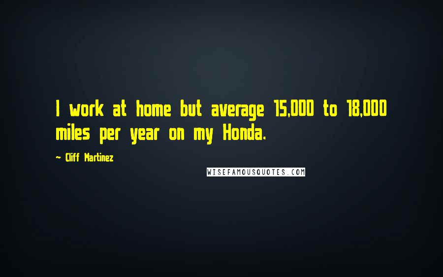 Cliff Martinez Quotes: I work at home but average 15,000 to 18,000 miles per year on my Honda.