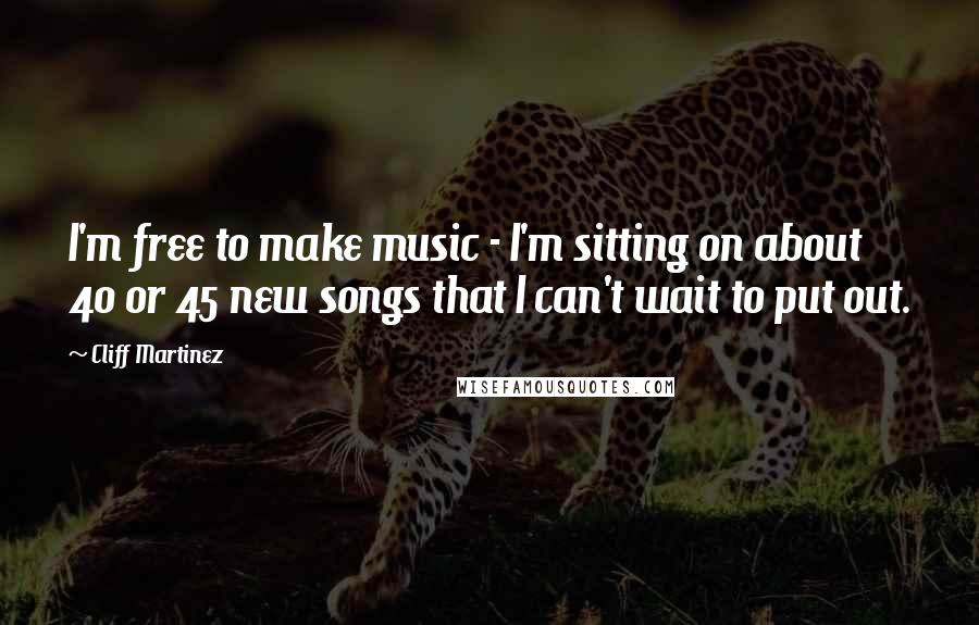 Cliff Martinez Quotes: I'm free to make music - I'm sitting on about 40 or 45 new songs that I can't wait to put out.