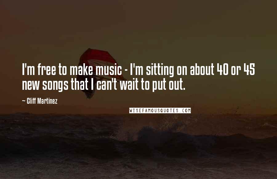 Cliff Martinez Quotes: I'm free to make music - I'm sitting on about 40 or 45 new songs that I can't wait to put out.